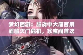 梦幻西游：服战中大唐官府面临灭门危机，珍宝阁首次尝试三攻阵容！