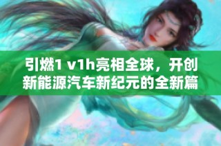 引燃1 v1h亮相全球，开创新能源汽车新纪元的全新篇章