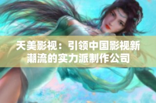 天美影视：引领中国影视新潮流的实力派制作公司