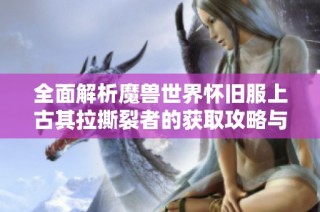 全面解析魔兽世界怀旧服上古其拉撕裂者的获取攻略与技巧分享