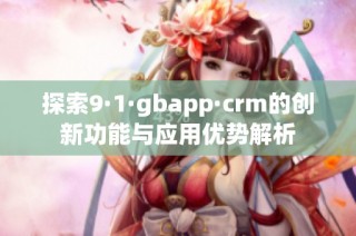 探索9·1·gbapp·crm的创新功能与应用优势解析