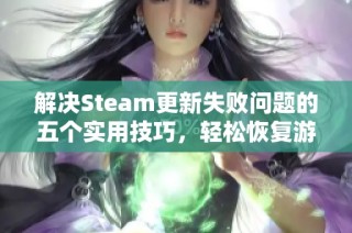 解决Steam更新失败问题的五个实用技巧，轻松恢复游戏畅玩体验