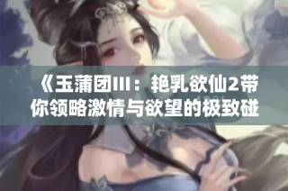 《玉蒲团Ⅲ：艳乳欲仙2带你领略激情与欲望的极致碰撞》