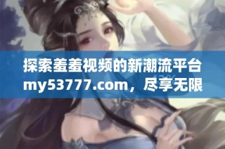 探索羞羞视频的新潮流平台my53777.com，尽享无限精彩与乐趣！