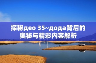 探秘део 35~дода背后的奥秘与精彩内容解析