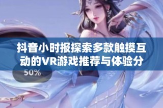 抖音小时报探索多款触摸互动的VR游戏推荐与体验分享