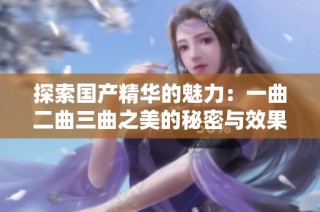 探索国产精华的魅力：一曲二曲三曲之美的秘密与效果