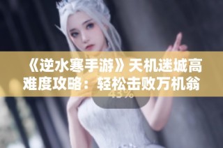 《逆水寒手游》天机迷城高难度攻略：轻松击败万机翁BOSS的方法揭秘