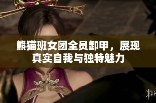 熊猫班女团全员卸甲，展现真实自我与独特魅力