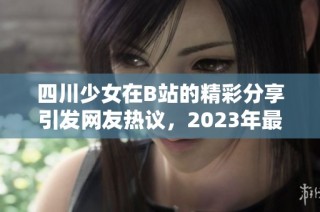 四川少女在B站的精彩分享引发网友热议，2023年最火视频推荐