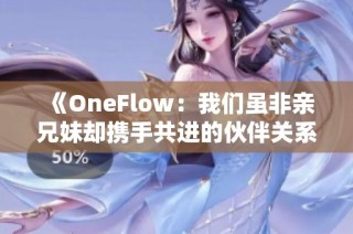 《OneFlow：我们虽非亲兄妹却携手共进的伙伴关系》