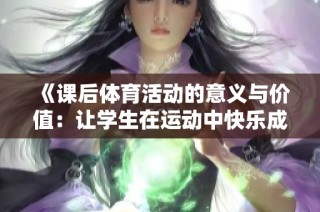 《课后体育活动的意义与价值：让学生在运动中快乐成长》