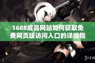 1688成品网站如何获取免费网页版访问入口的详细指南