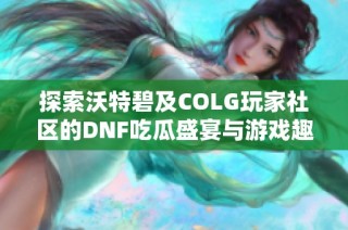 探索沃特碧及COLG玩家社区的DNF吃瓜盛宴与游戏趣闻