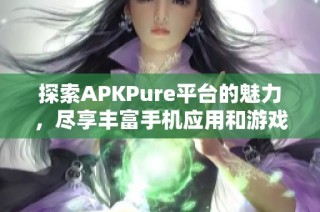 探索APKPure平台的魅力，尽享丰富手机应用和游戏资源下载