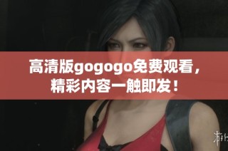 高清版gogogo免费观看，精彩内容一触即发！