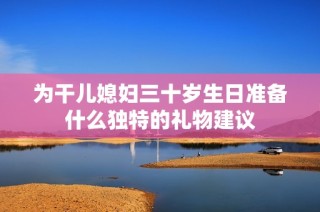 为干儿媳妇三十岁生日准备什么独特的礼物建议