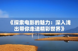 《探索电影的魅力：深入浅出带你走进精彩世界》