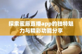 探索蜜唇直播app的独特魅力与精彩功能分享