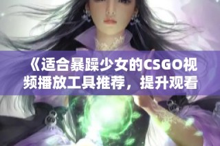 《适合暴躁少女的CSGO视频播放工具推荐，提升观看体验的最佳选择》