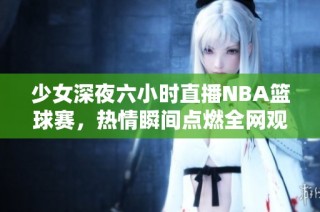 少女深夜六小时直播NBA篮球赛，热情瞬间点燃全网观众