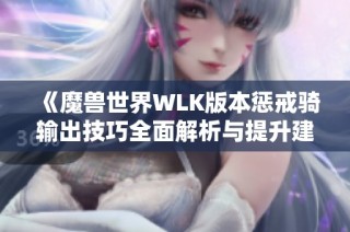 《魔兽世界WLK版本惩戒骑输出技巧全面解析与提升建议》