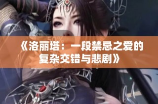 《洛丽塔：一段禁忌之爱的复杂交错与悲剧》