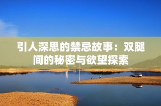 引人深思的禁忌故事：双腿间的秘密与欲望探索