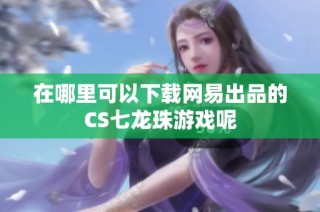 在哪里可以下载网易出品的CS七龙珠游戏呢