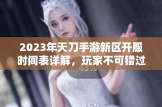 2023年天刀手游新区开服时间表详解，玩家不可错过的机会