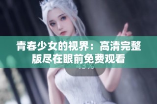 青春少女的视界：高清完整版尽在眼前免费观看