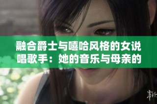 融合爵士与嘻哈风格的女说唱歌手：她的音乐与母亲的深刻影响