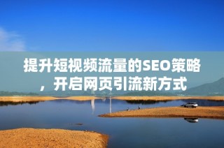 提升短视频流量的SEO策略，开启网页引流新方式