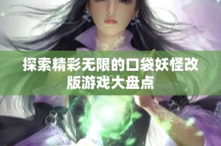 探索精彩无限的口袋妖怪改版游戏大盘点