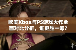 欧美Xbox与PS游戏大作全面对比分析，谁更胜一筹？