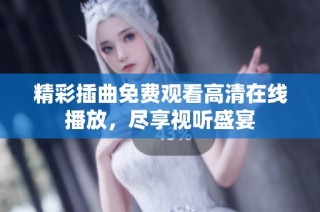 精彩插曲免费观看高清在线播放，尽享视听盛宴