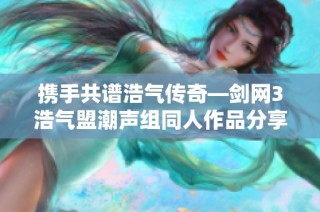 携手共谱浩气传奇—剑网3浩气盟潮声组同人作品分享