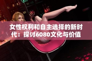 女性权利和自主选择的新时代：探讨6080文化与价值观