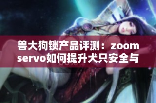 兽大狗锁产品评测：zoomservo如何提升犬只安全与舒适度