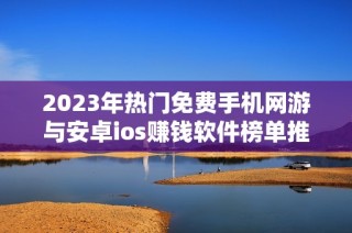 2023年热门免费手机网游与安卓ios赚钱软件榜单推荐