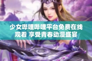 少女哔哩哔哩平台免费在线观看 享受青春动漫盛宴