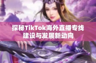 探秘TikTok海外直播专线建设与发展新动向