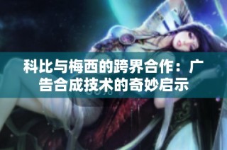 科比与梅西的跨界合作：广告合成技术的奇妙启示