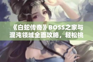 《白蛇传奇》BOSS之家与混沌领域全面攻略，轻松挑战强敌获取丰厚奖励