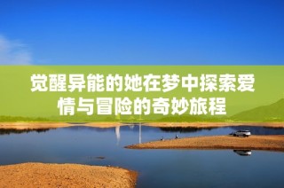 觉醒异能的她在梦中探索爱情与冒险的奇妙旅程