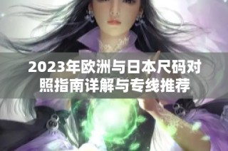 2023年欧洲与日本尺码对照指南详解与专线推荐