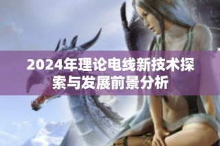 2024年理论电线新技术探索与发展前景分析