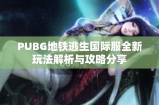 PUBG地铁逃生国际服全新玩法解析与攻略分享