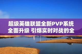 超级英雄联盟全新PVP系统全面升级 引爆实时对战的全新时代