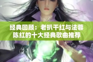 经典回顾：老扒干红与法蓉陈红的十大经典歌曲推荐